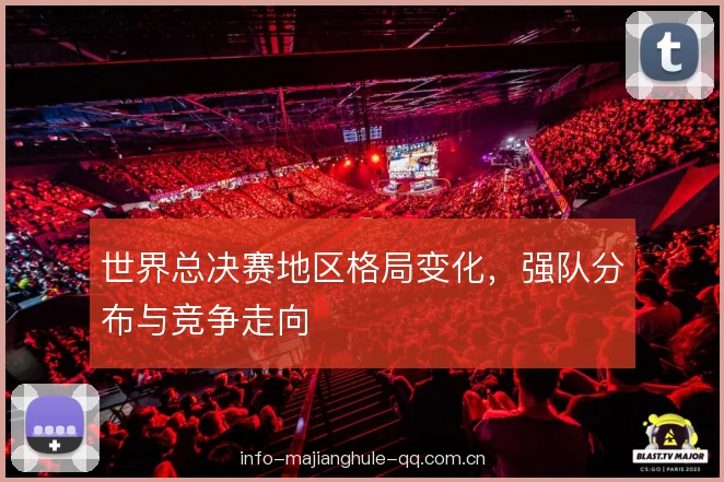 世界总决赛地区格局变化，强队分布与竞争走向